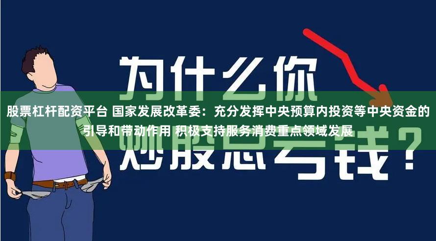 股票杠杆配资平台 国家发展改革委：充分发挥中央预算内投资等中央资金的引导和带动作用 积极支持服务消费重点领域发展