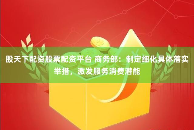 股天下配资股票配资平台 商务部：制定细化具体落实举措，激发服务消费潜能