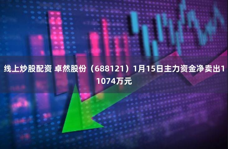 线上炒股配资 卓然股份（688121）1月15日主力资金净卖出11074万元