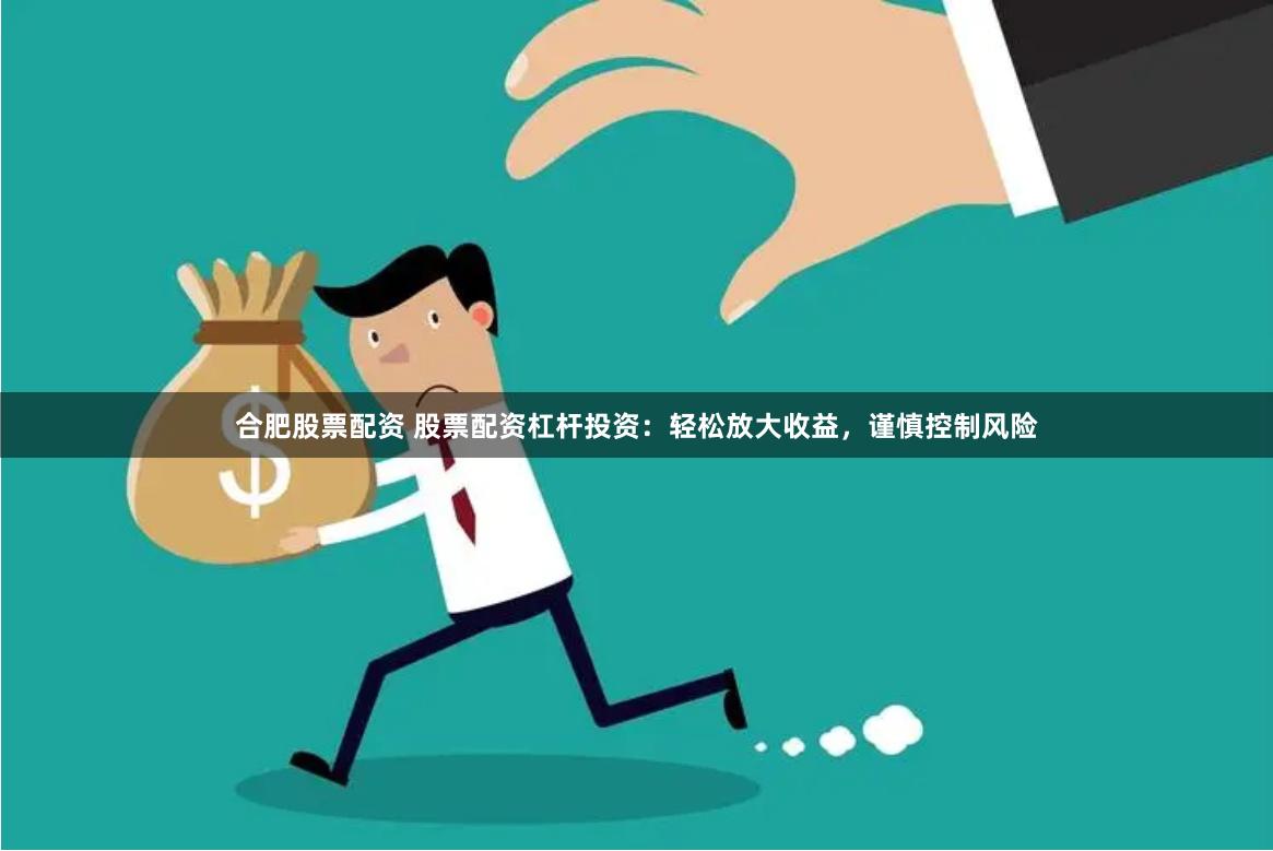 合肥股票配资 股票配资杠杆投资：轻松放大收益，谨慎控制风险