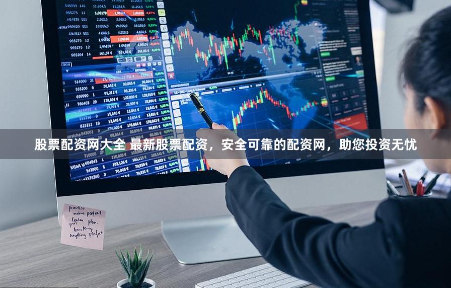 股票配资网大全 最新股票配资，安全可靠的配资网，助您投资无忧