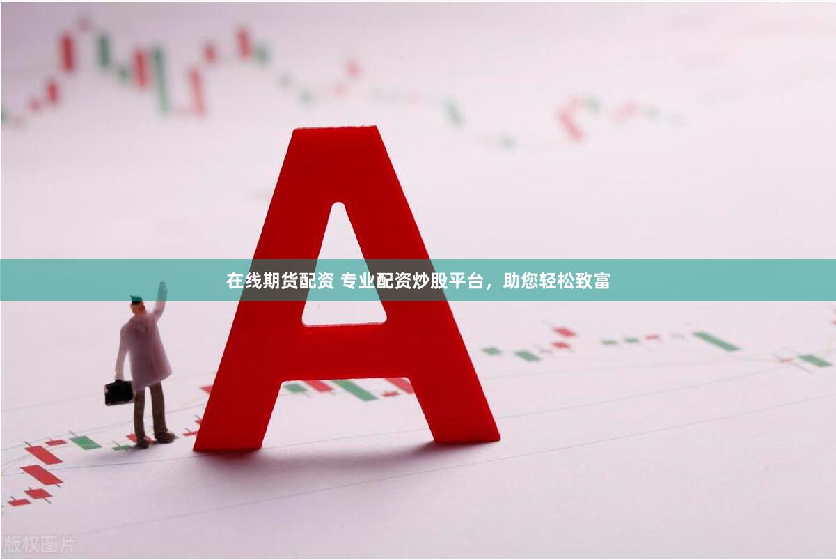 在线期货配资 专业配资炒股平台，助您轻松致富