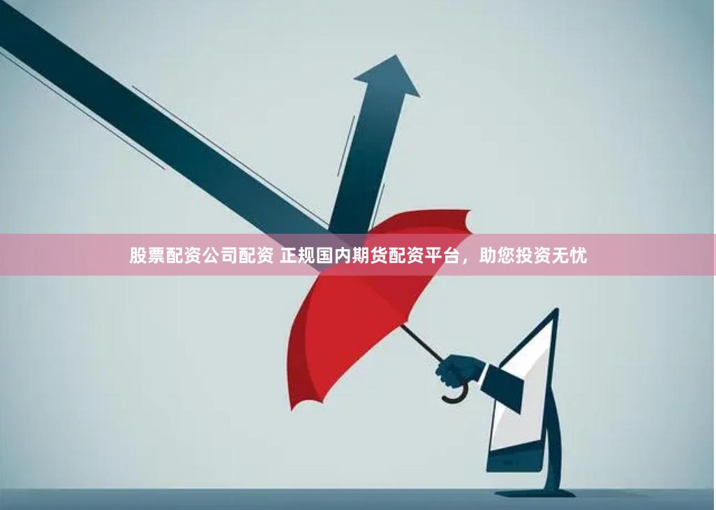 股票配资公司配资 正规国内期货配资平台，助您投资无忧