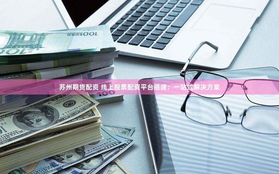 苏州期货配资 线上股票配资平台搭建：一站式解决方案