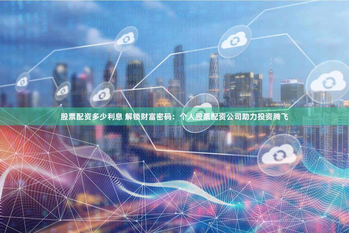 股票配资多少利息 解锁财富密码：个人股票配资公司助力投资腾飞