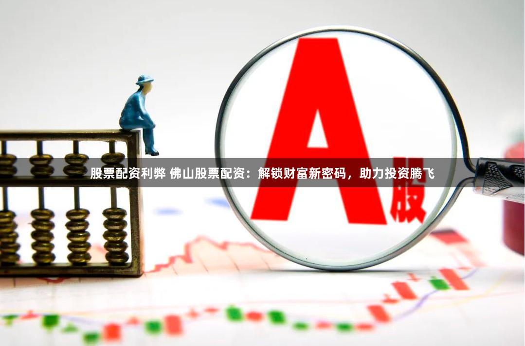 股票配资利弊 佛山股票配资：解锁财富新密码，助力投资腾飞