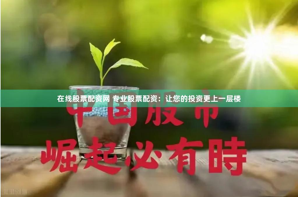 在线股票配资网 专业股票配资：让您的投资更上一层楼
