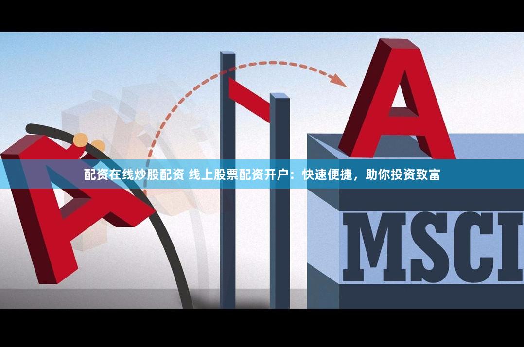 配资在线炒股配资 线上股票配资开户：快速便捷，助你投资致富