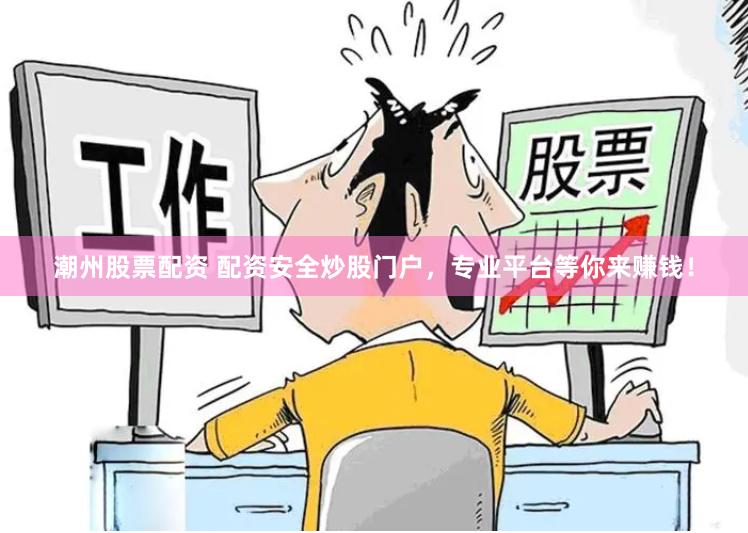 潮州股票配资 配资安全炒股门户，专业平台等你来赚钱！