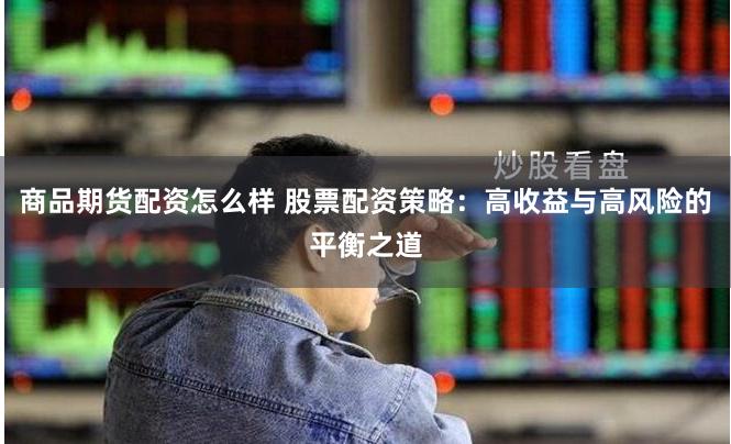 商品期货配资怎么样 股票配资策略：高收益与高风险的平衡之道