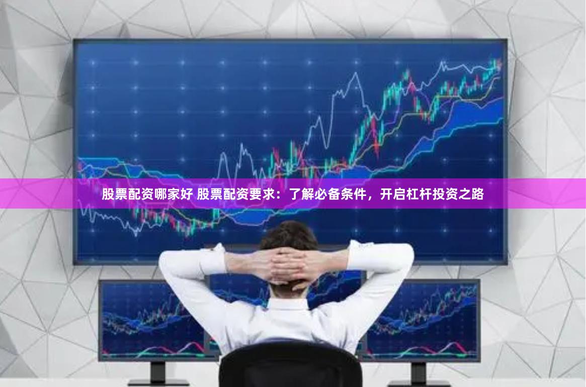 股票配资哪家好 股票配资要求：了解必备条件，开启杠杆投资之路