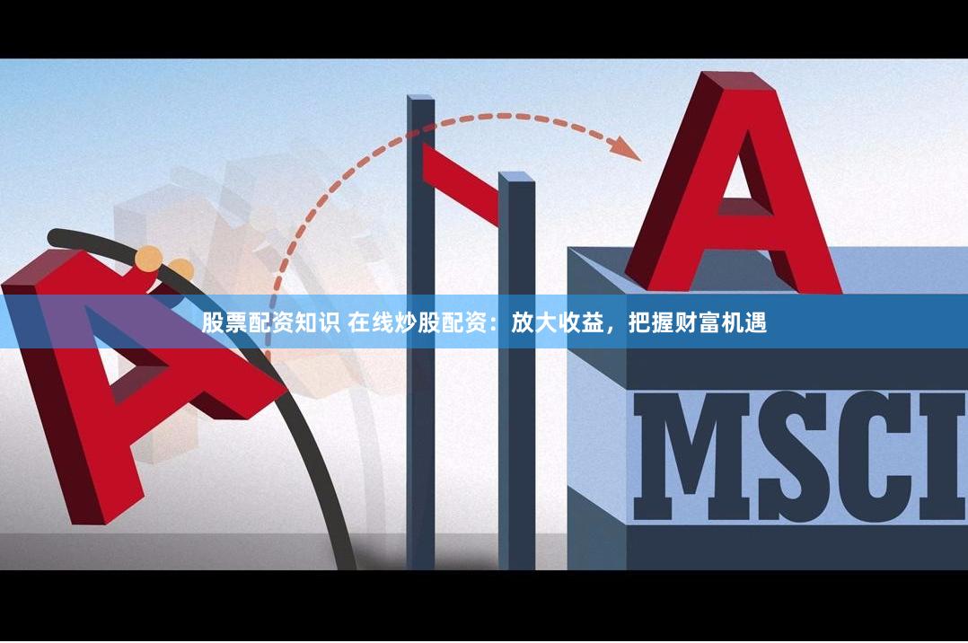 股票配资知识 在线炒股配资：放大收益，把握财富机遇