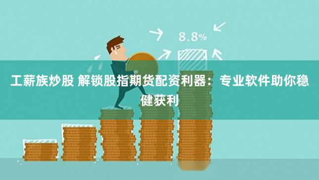 工薪族炒股 解锁股指期货配资利器：专业软件助你稳健获利