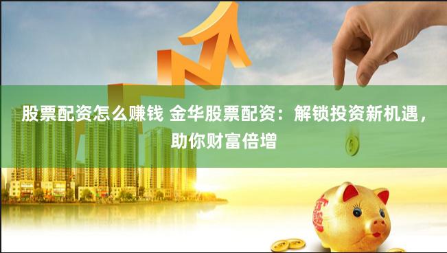 股票配资怎么赚钱 金华股票配资：解锁投资新机遇，助你财富倍增