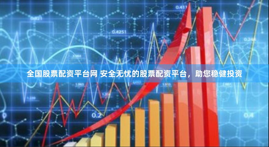 全国股票配资平台网 安全无忧的股票配资平台，助您稳健投资