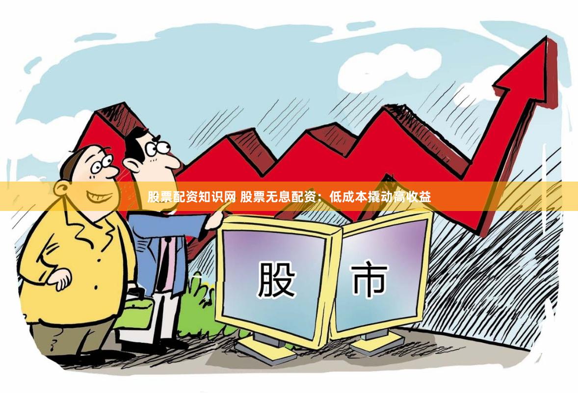 股票配资知识网 股票无息配资：低成本撬动高收益