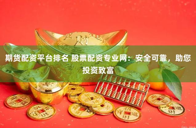 期货配资平台排名 股票配资专业网：安全可靠，助您投资致富