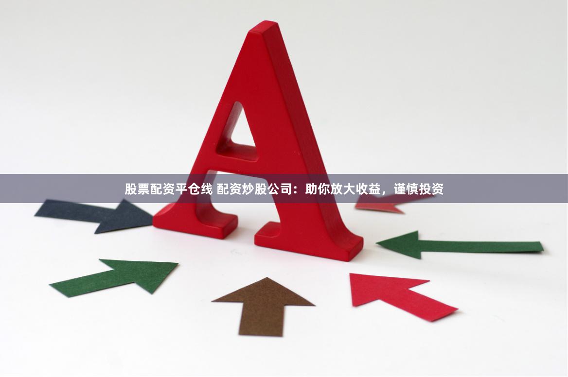 股票配资平仓线 配资炒股公司：助你放大收益，谨慎投资