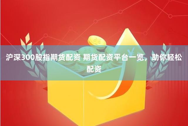 沪深300股指期货配资 期货配资平台一览，助你轻松配资