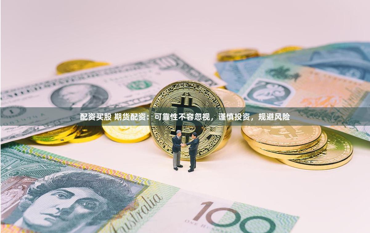 配资买股 期货配资：可靠性不容忽视，谨慎投资，规避风险