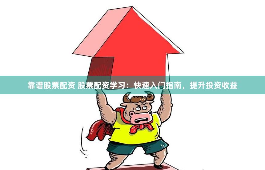 靠谱股票配资 股票配资学习：快速入门指南，提升投资收益