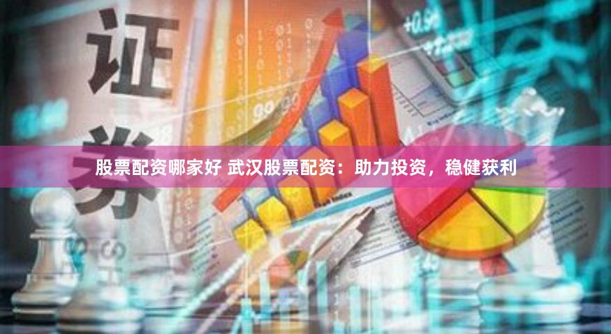 股票配资哪家好 武汉股票配资：助力投资，稳健获利