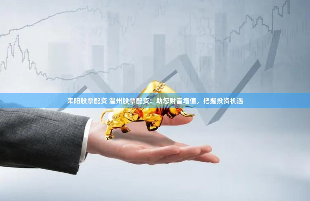 耒阳股票配资 温州股票配资：助您财富增值，把握投资机遇