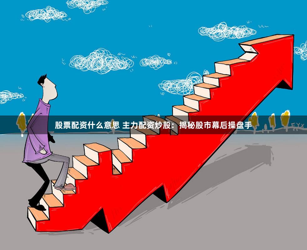股票配资什么意思 主力配资炒股：揭秘股市幕后操盘手