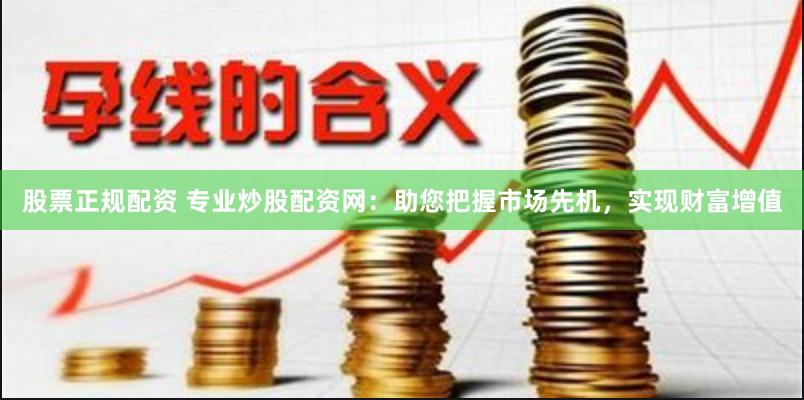 股票正规配资 专业炒股配资网：助您把握市场先机，实现财富增值