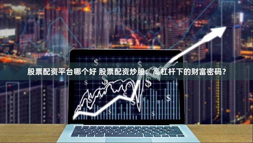 股票配资平台哪个好 股票配资炒股：高杠杆下的财富密码？