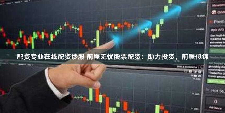配资专业在线配资炒股 前程无忧股票配资：助力投资，前程似锦