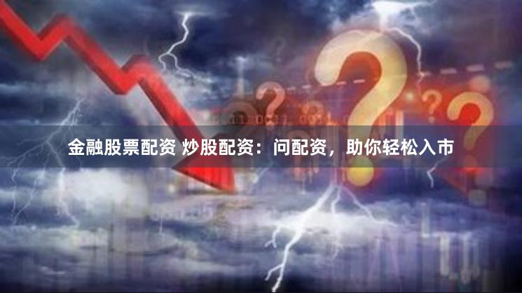 金融股票配资 炒股配资：问配资，助你轻松入市