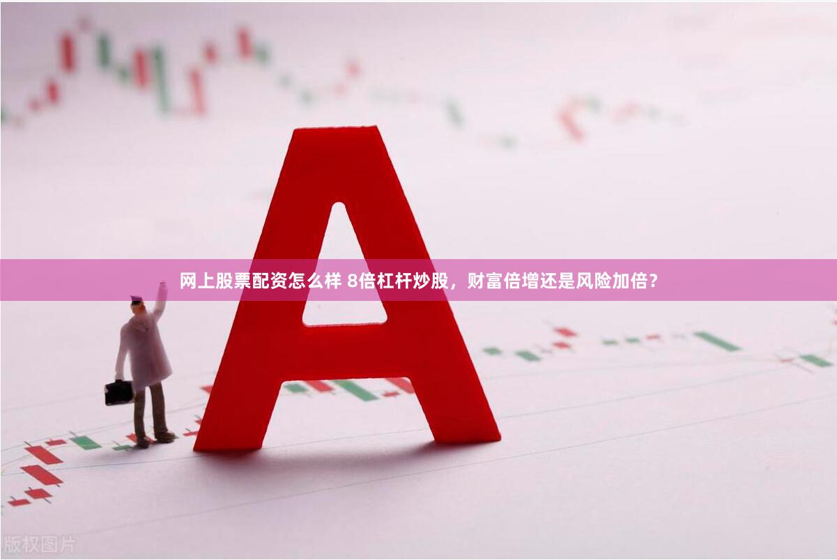 网上股票配资怎么样 8倍杠杆炒股，财富倍增还是风险加倍？