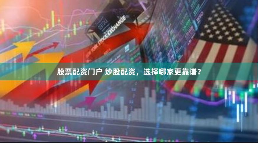 股票配资门户 炒股配资，选择哪家更靠谱？