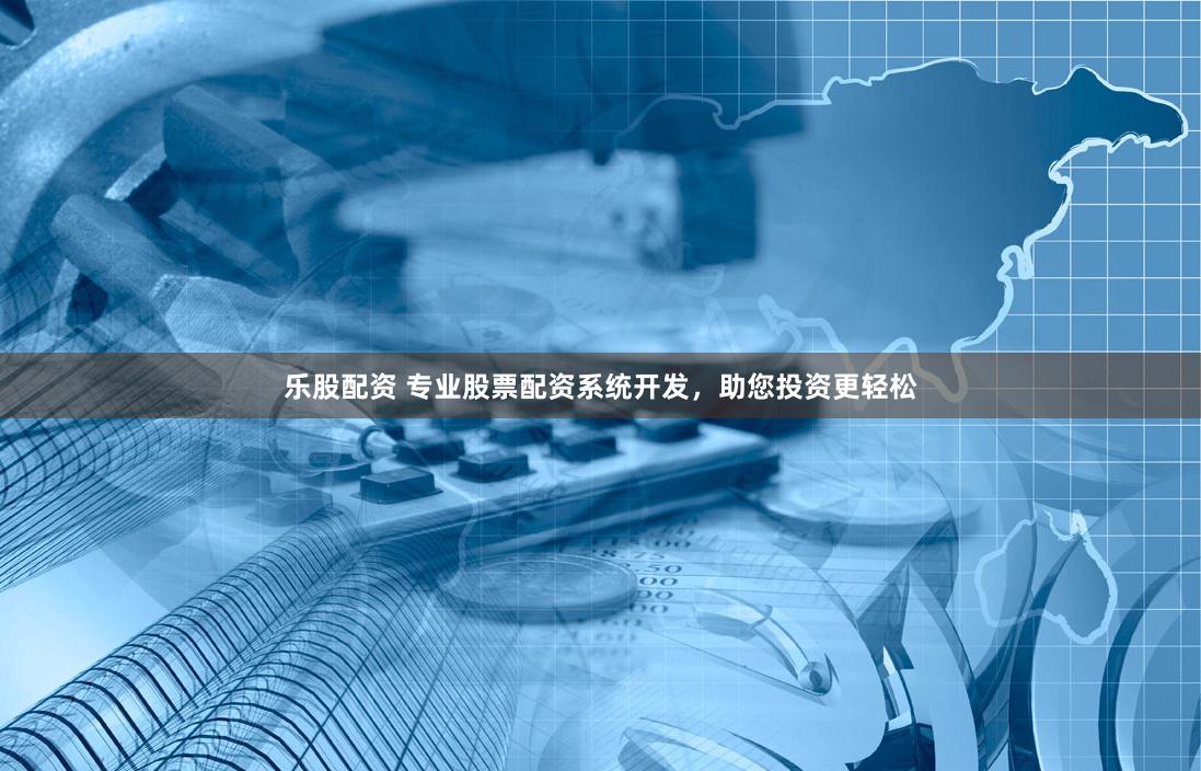 乐股配资 专业股票配资系统开发，助您投资更轻松