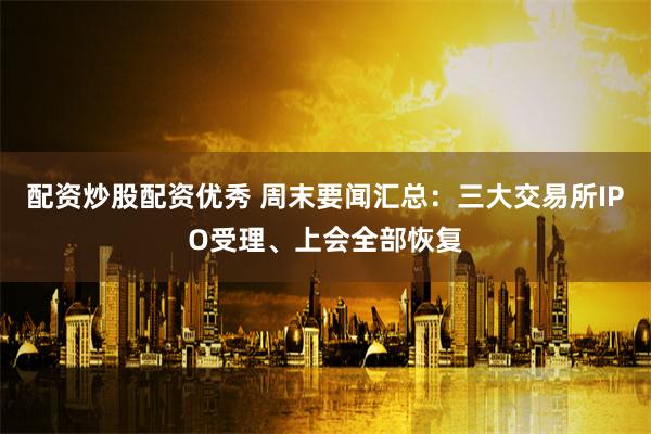配资炒股配资优秀 周末要闻汇总：三大交易所IPO受理、上会全部恢复