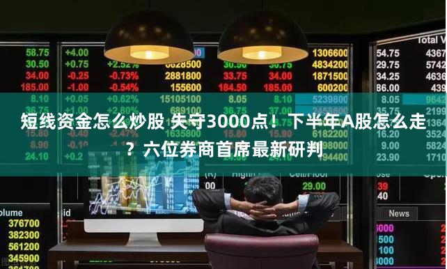 短线资金怎么炒股 失守3000点！下半年A股怎么走？六位券商首席最新研判