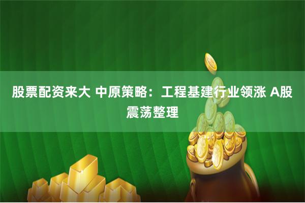 股票配资来大 中原策略：工程基建行业领涨 A股震荡整理