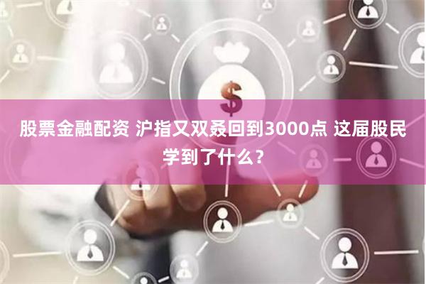 股票金融配资 沪指又双叒回到3000点 这届股民学到了什么？
