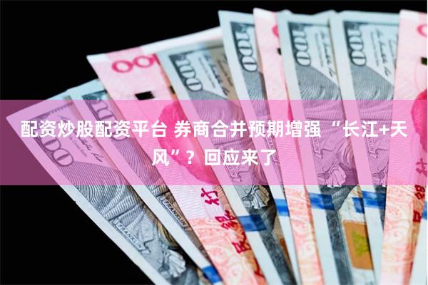 配资炒股配资平台 券商合并预期增强 “长江+天风”？回应来了
