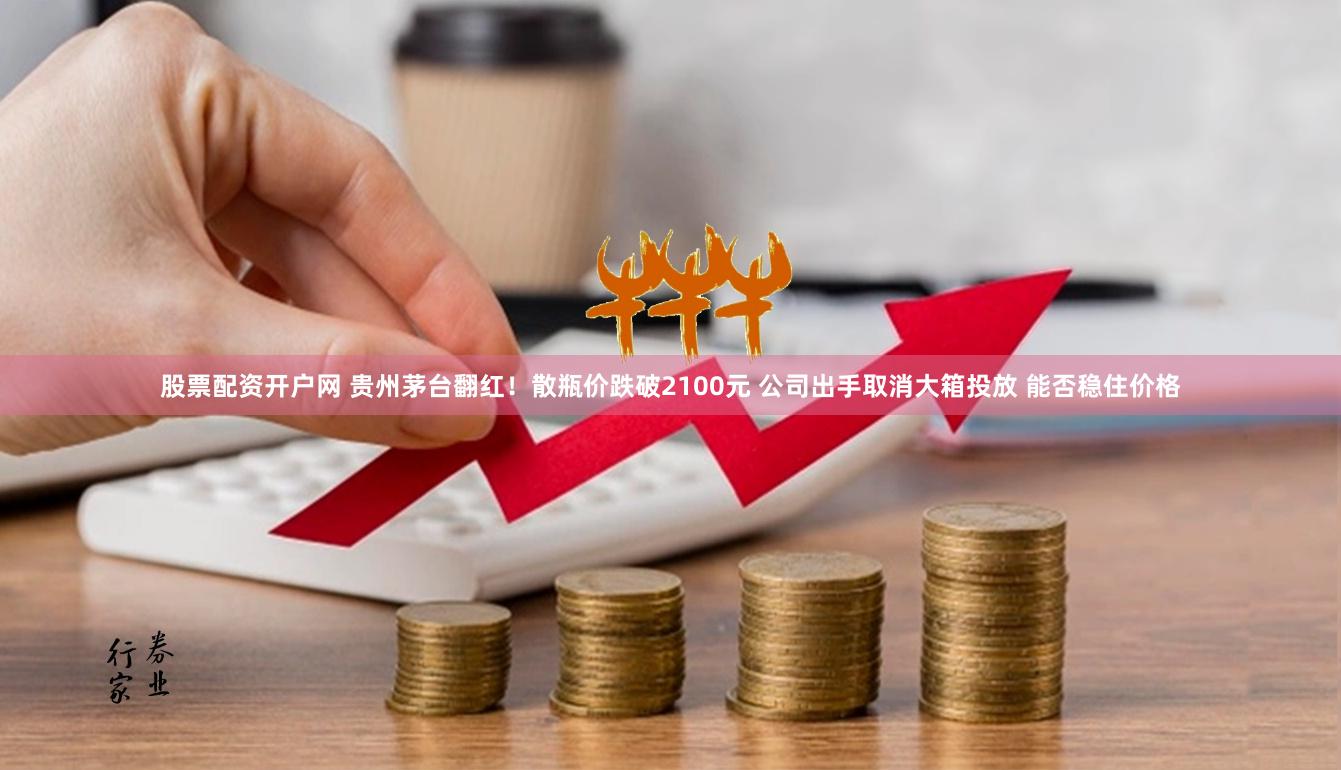股票配资开户网 贵州茅台翻红！散瓶价跌破2100元 公司出手取消大箱投放 能否稳住价格