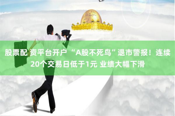 股票配 资平台开户 “A股不死鸟”退市警报！连续20个交易日低于1元 业绩大幅下滑
