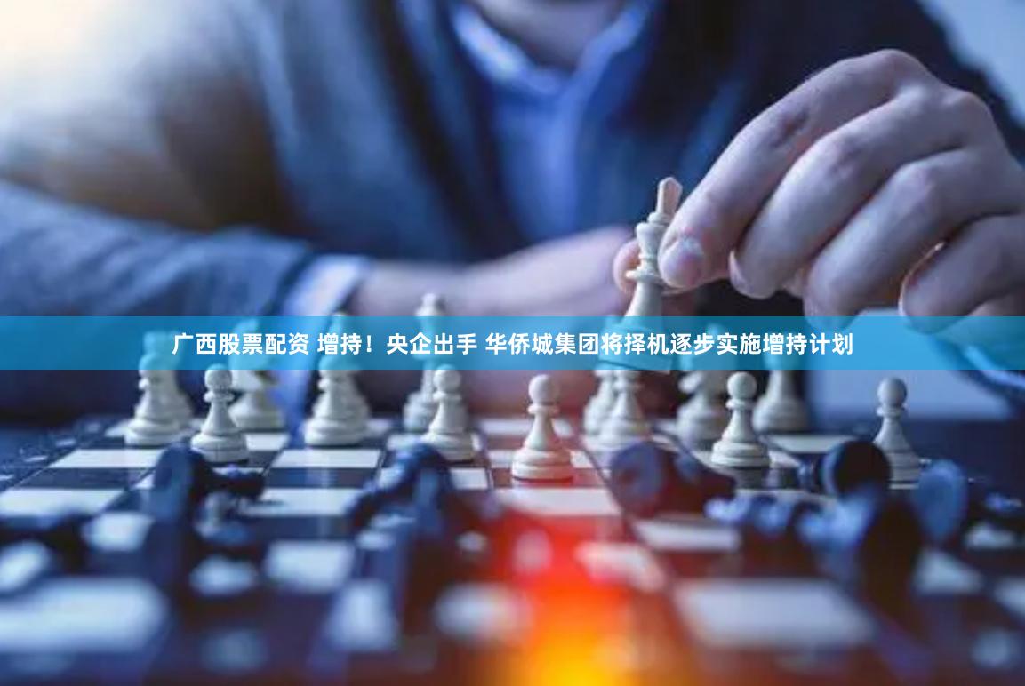 广西股票配资 增持！央企出手 华侨城集团将择机逐步实施增持计划