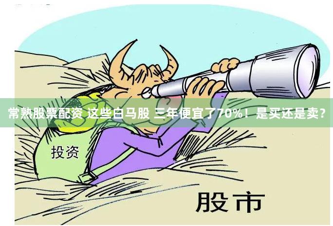 常熟股票配资 这些白马股 三年便宜了70%！是买还是卖？