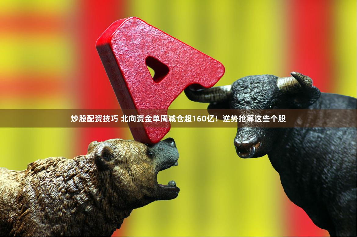 炒股配资技巧 北向资金单周减仓超160亿！逆势抢筹这些个股