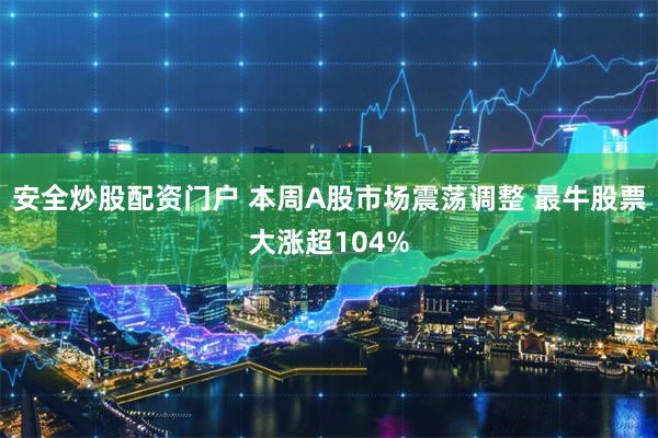安全炒股配资门户 本周A股市场震荡调整 最牛股票大涨超104%