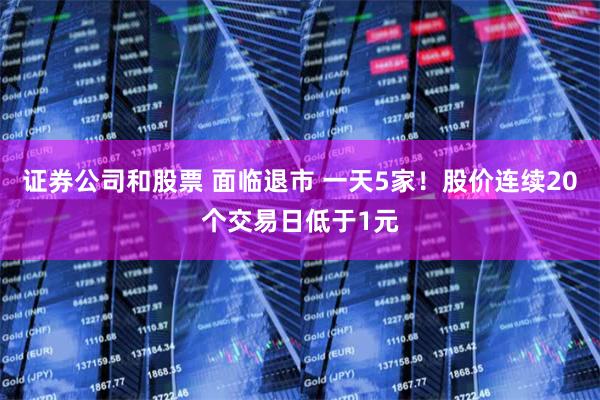 证券公司和股票 面临退市 一天5家！股价连续20个交易日低于1元