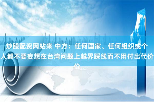 炒股配资网站来 中方：任何国家、任何组织或个人都不要妄想在台湾问题上越界踩线而不用付出代价