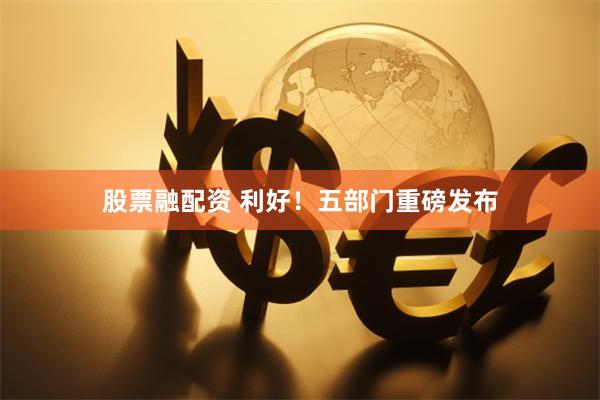 股票融配资 利好！五部门重磅发布