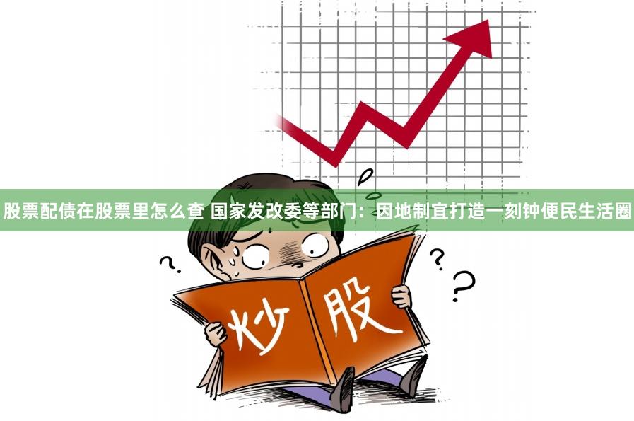 股票配债在股票里怎么查 国家发改委等部门：因地制宜打造一刻钟便民生活圈